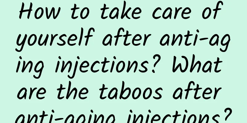 How to take care of yourself after anti-aging injections? What are the taboos after anti-aging injections?