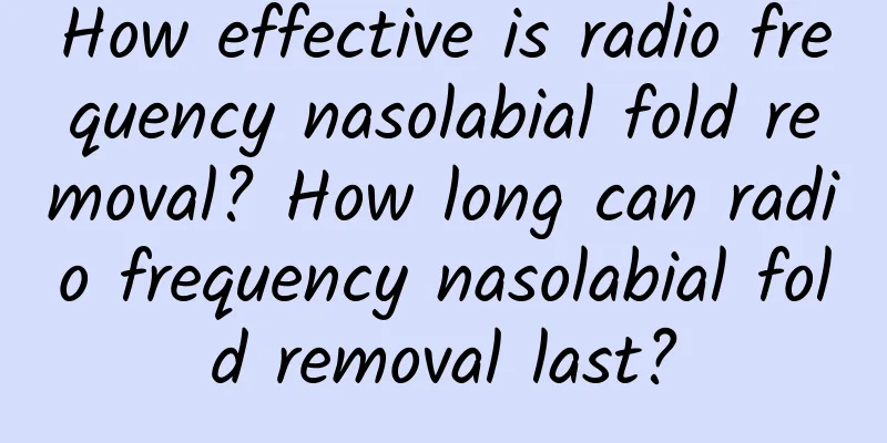 How effective is radio frequency nasolabial fold removal? How long can radio frequency nasolabial fold removal last?