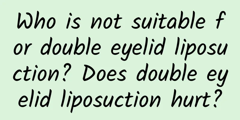 Who is not suitable for double eyelid liposuction? Does double eyelid liposuction hurt?