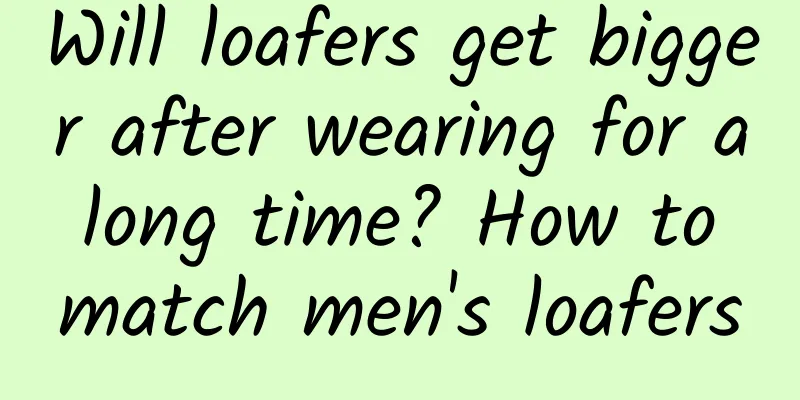 Will loafers get bigger after wearing for a long time? How to match men's loafers