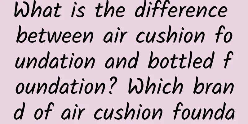 What is the difference between air cushion foundation and bottled foundation? Which brand of air cushion foundation is good?