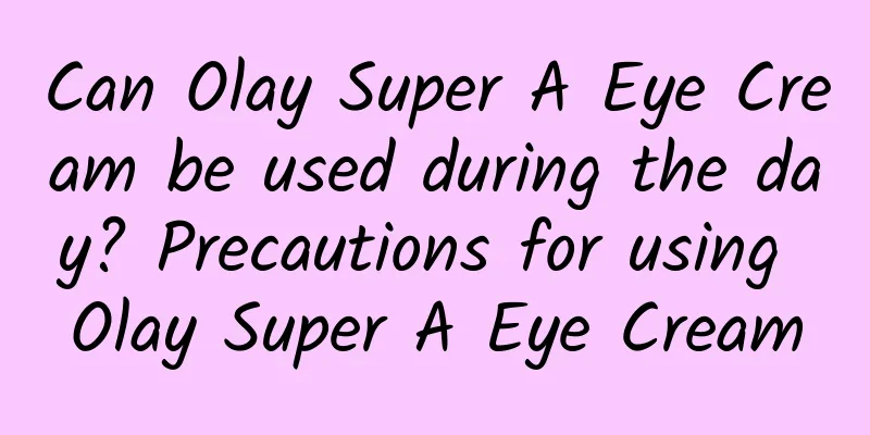 Can Olay Super A Eye Cream be used during the day? Precautions for using Olay Super A Eye Cream