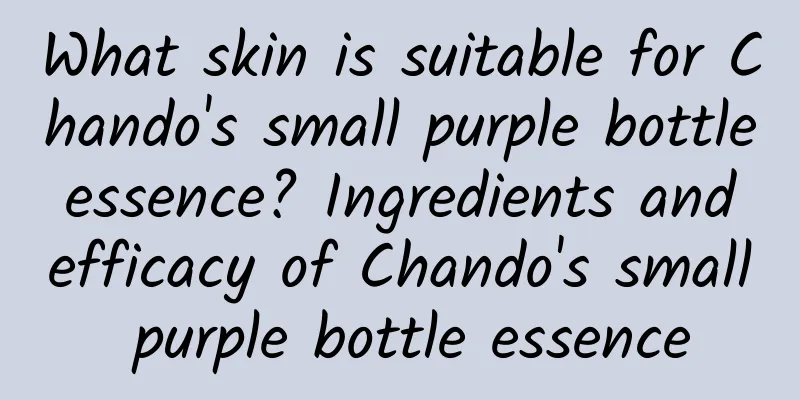 What skin is suitable for Chando's small purple bottle essence? Ingredients and efficacy of Chando's small purple bottle essence