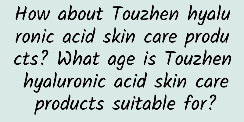 How about Touzhen hyaluronic acid skin care products? What age is Touzhen hyaluronic acid skin care products suitable for?