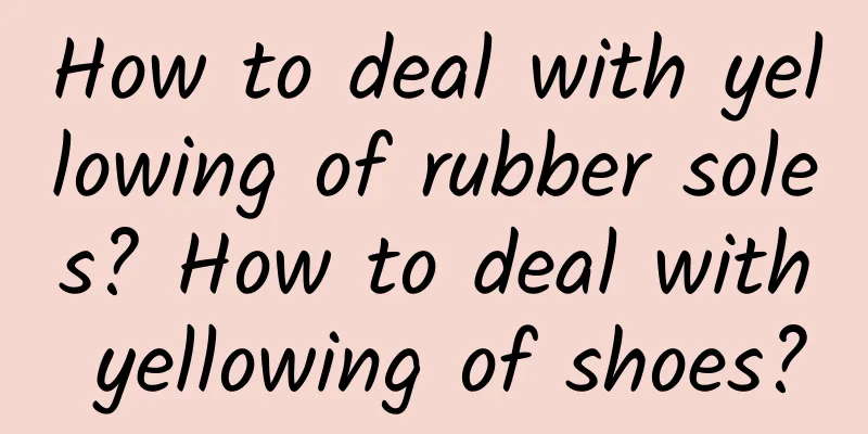 How to deal with yellowing of rubber soles? How to deal with yellowing of shoes?