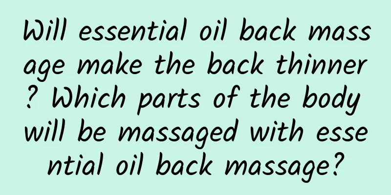Will essential oil back massage make the back thinner? Which parts of the body will be massaged with essential oil back massage?