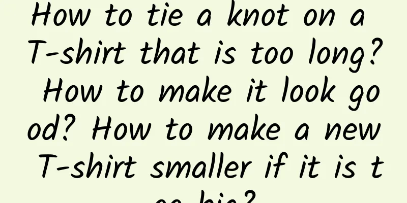 How to tie a knot on a T-shirt that is too long? How to make it look good? How to make a new T-shirt smaller if it is too big?