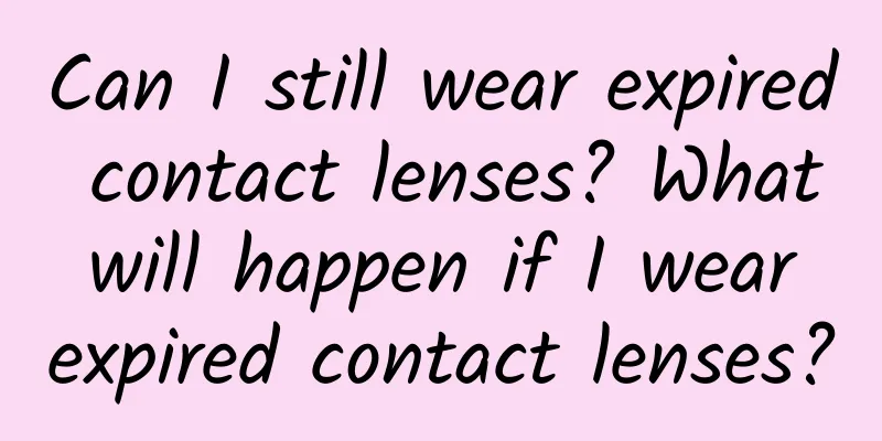 Can I still wear expired contact lenses? What will happen if I wear expired contact lenses?