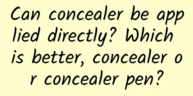 Can concealer be applied directly? Which is better, concealer or concealer pen?
