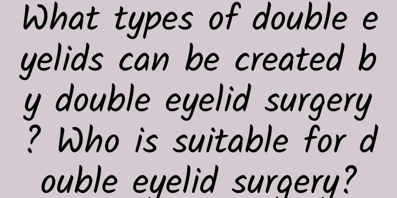 What types of double eyelids can be created by double eyelid surgery? Who is suitable for double eyelid surgery?