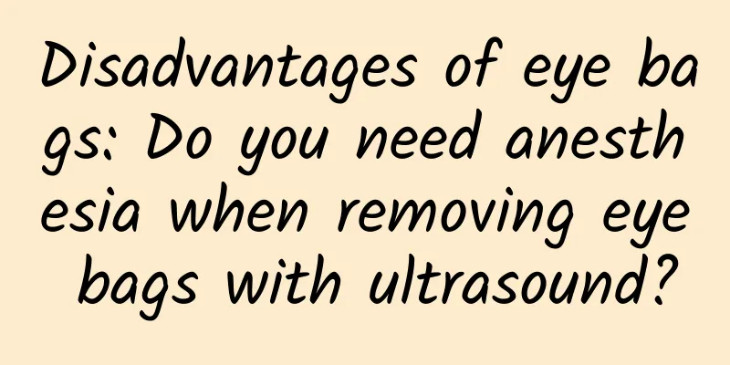 Disadvantages of eye bags: Do you need anesthesia when removing eye bags with ultrasound?