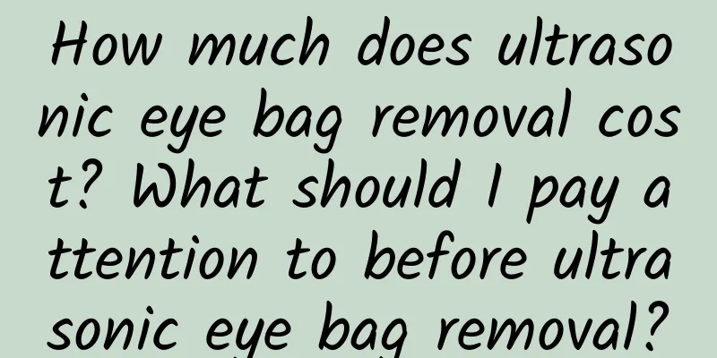 How much does ultrasonic eye bag removal cost? What should I pay attention to before ultrasonic eye bag removal?