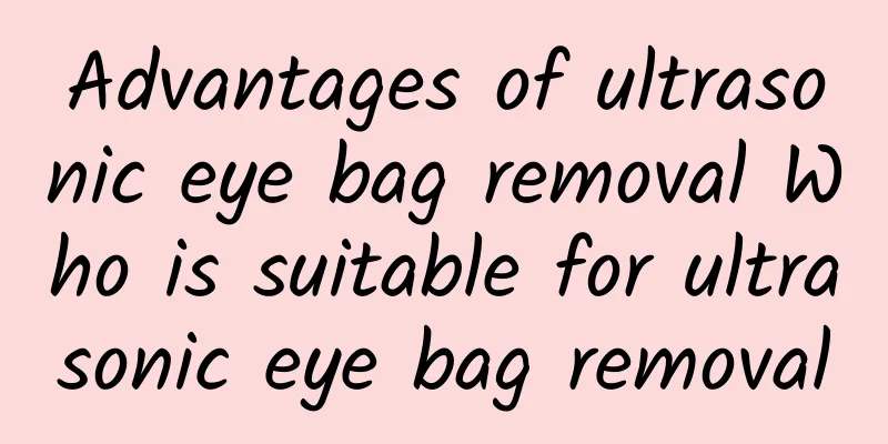 Advantages of ultrasonic eye bag removal Who is suitable for ultrasonic eye bag removal