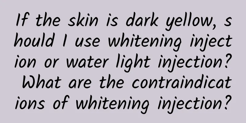 If the skin is dark yellow, should I use whitening injection or water light injection? What are the contraindications of whitening injection?