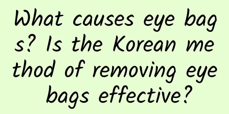 What causes eye bags? Is the Korean method of removing eye bags effective?