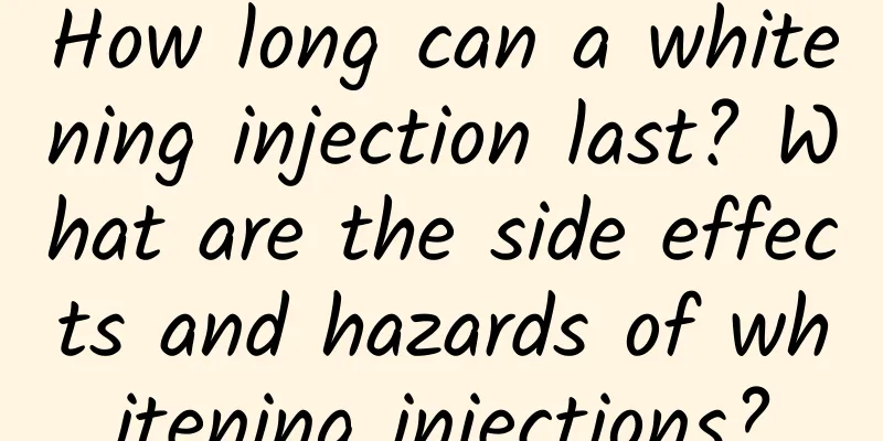 How long can a whitening injection last? What are the side effects and hazards of whitening injections?