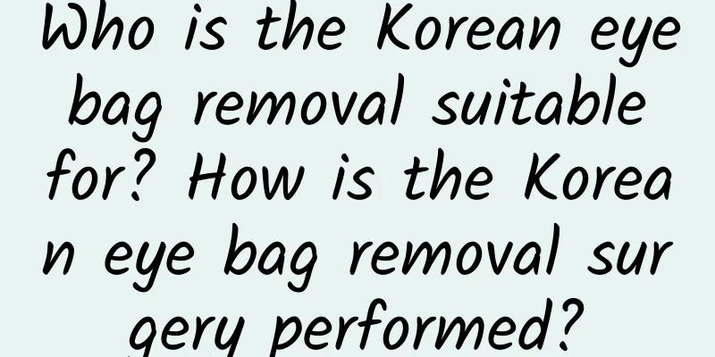 Who is the Korean eye bag removal suitable for? How is the Korean eye bag removal surgery performed?