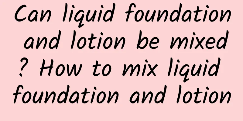 Can liquid foundation and lotion be mixed? How to mix liquid foundation and lotion