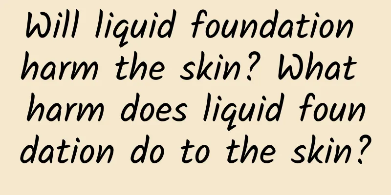 Will liquid foundation harm the skin? What harm does liquid foundation do to the skin?