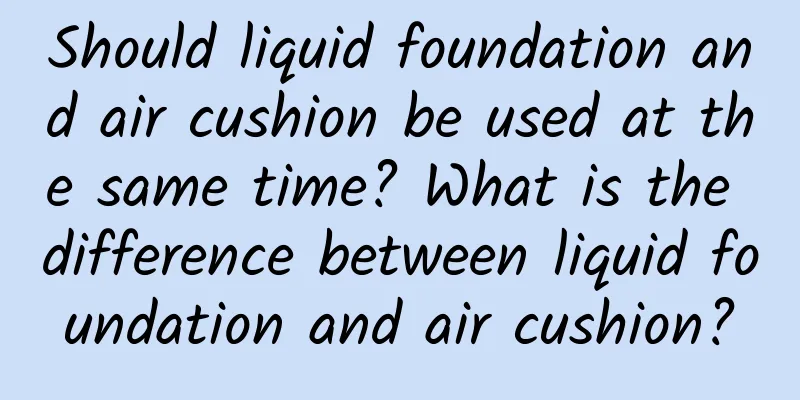 Should liquid foundation and air cushion be used at the same time? What is the difference between liquid foundation and air cushion?