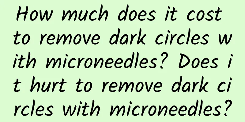 How much does it cost to remove dark circles with microneedles? Does it hurt to remove dark circles with microneedles?