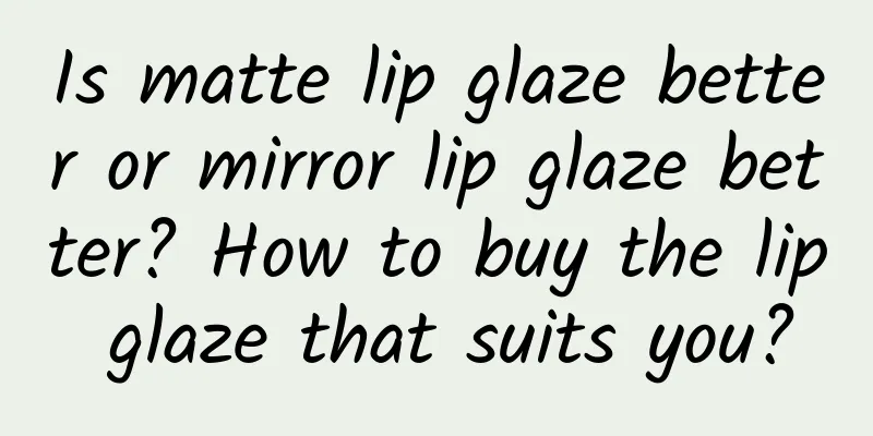 Is matte lip glaze better or mirror lip glaze better? How to buy the lip glaze that suits you?