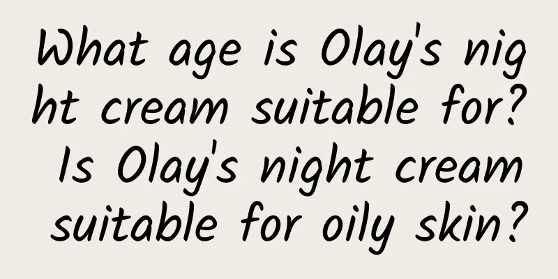 What age is Olay's night cream suitable for? Is Olay's night cream suitable for oily skin?