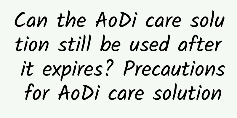 Can the AoDi care solution still be used after it expires? Precautions for AoDi care solution