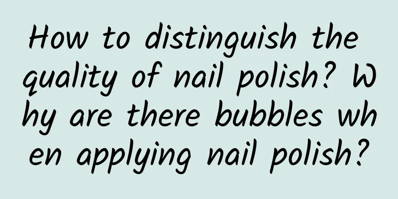 How to distinguish the quality of nail polish? Why are there bubbles when applying nail polish?