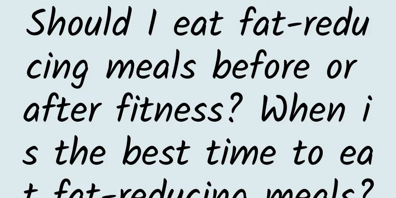 Should I eat fat-reducing meals before or after fitness? When is the best time to eat fat-reducing meals?