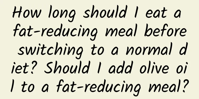 How long should I eat a fat-reducing meal before switching to a normal diet? Should I add olive oil to a fat-reducing meal?