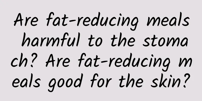 Are fat-reducing meals harmful to the stomach? Are fat-reducing meals good for the skin?