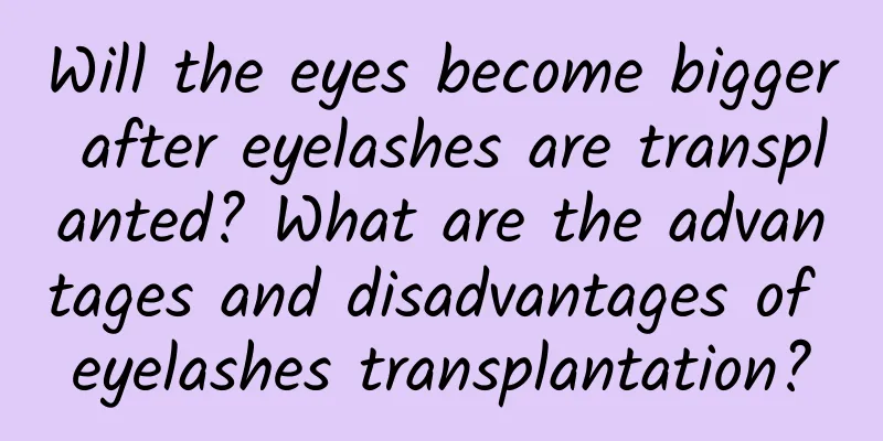 Will the eyes become bigger after eyelashes are transplanted? What are the advantages and disadvantages of eyelashes transplantation?
