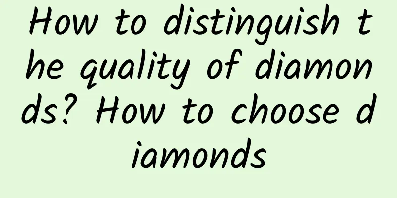 How to distinguish the quality of diamonds? How to choose diamonds