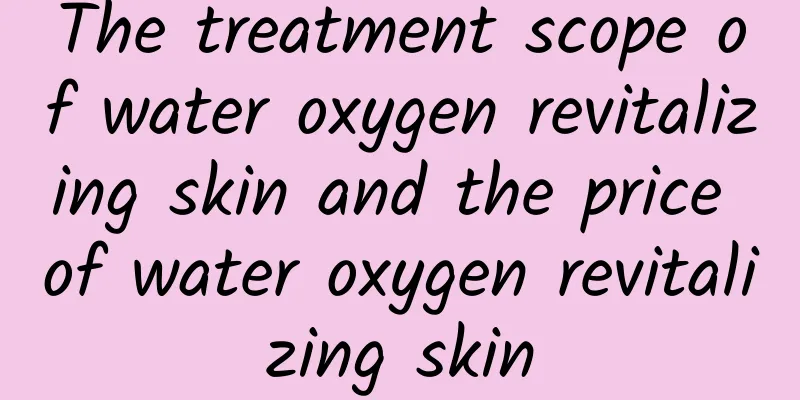 The treatment scope of water oxygen revitalizing skin and the price of water oxygen revitalizing skin