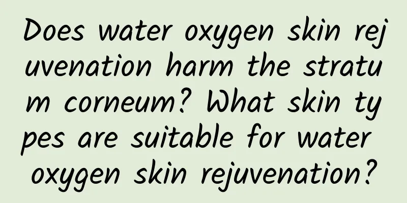 Does water oxygen skin rejuvenation harm the stratum corneum? What skin types are suitable for water oxygen skin rejuvenation?