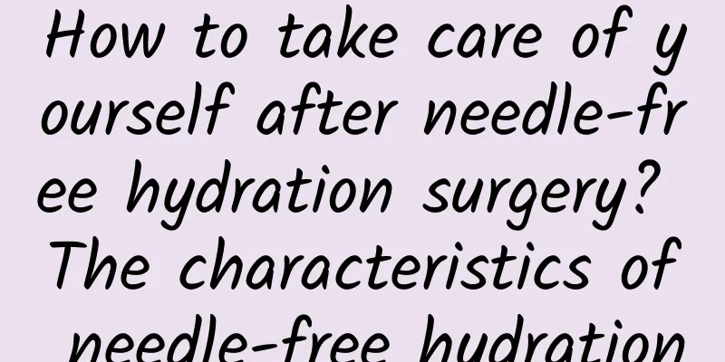 How to take care of yourself after needle-free hydration surgery? The characteristics of needle-free hydration