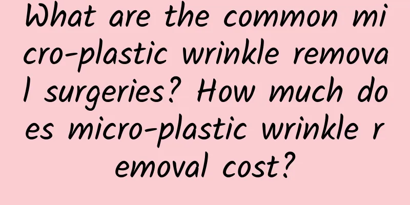 What are the common micro-plastic wrinkle removal surgeries? How much does micro-plastic wrinkle removal cost?