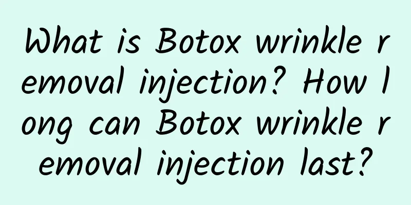 What is Botox wrinkle removal injection? How long can Botox wrinkle removal injection last?