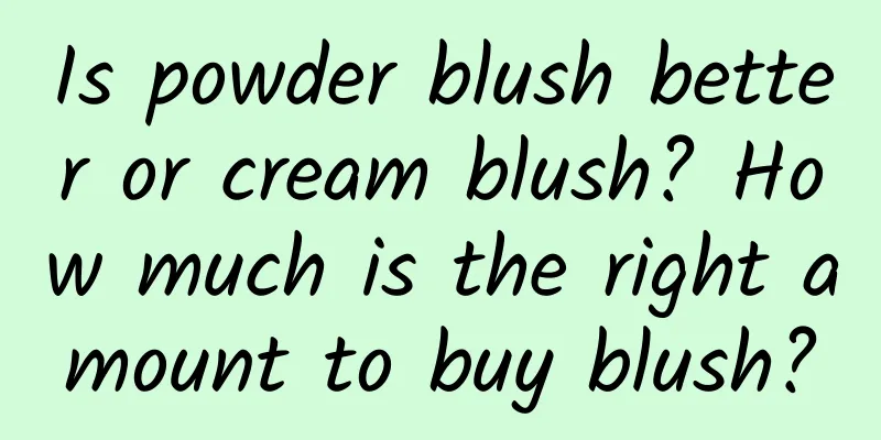 Is powder blush better or cream blush? How much is the right amount to buy blush?