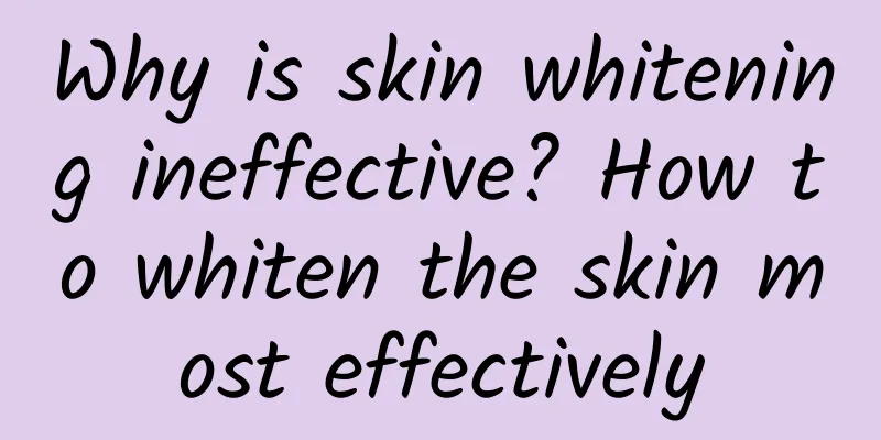 Why is skin whitening ineffective? How to whiten the skin most effectively