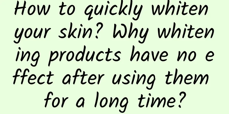 How to quickly whiten your skin? Why whitening products have no effect after using them for a long time?