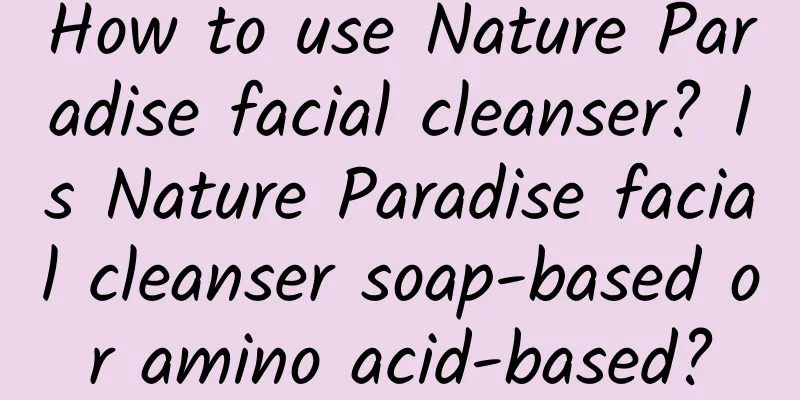 How to use Nature Paradise facial cleanser? Is Nature Paradise facial cleanser soap-based or amino acid-based?