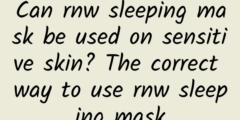 Can rnw sleeping mask be used on sensitive skin? The correct way to use rnw sleeping mask
