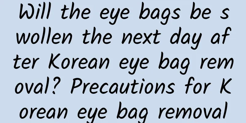 Will the eye bags be swollen the next day after Korean eye bag removal? Precautions for Korean eye bag removal