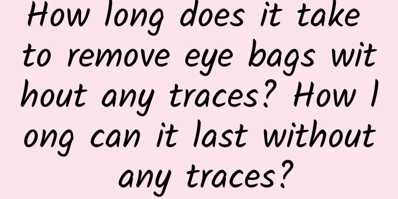 How long does it take to remove eye bags without any traces? How long can it last without any traces?