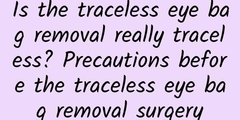 Is the traceless eye bag removal really traceless? Precautions before the traceless eye bag removal surgery