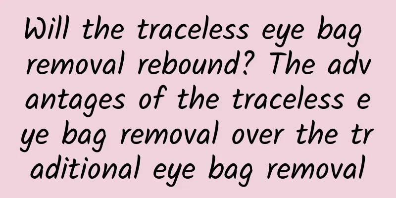 Will the traceless eye bag removal rebound? The advantages of the traceless eye bag removal over the traditional eye bag removal