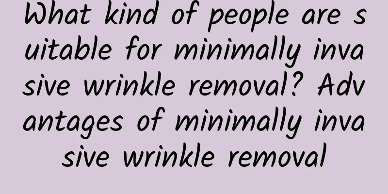 What kind of people are suitable for minimally invasive wrinkle removal? Advantages of minimally invasive wrinkle removal