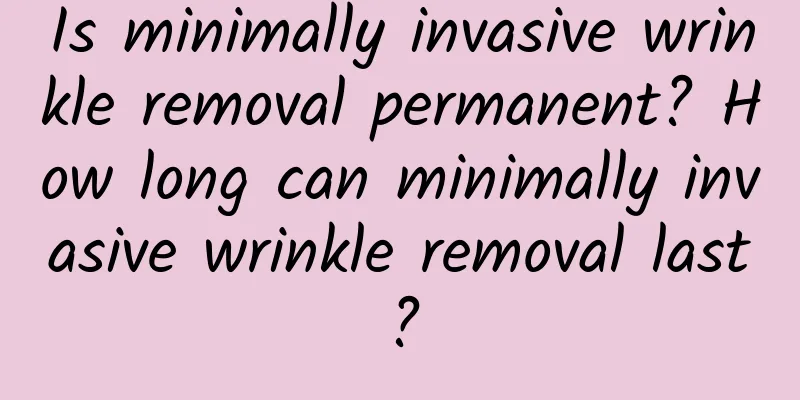 Is minimally invasive wrinkle removal permanent? How long can minimally invasive wrinkle removal last?